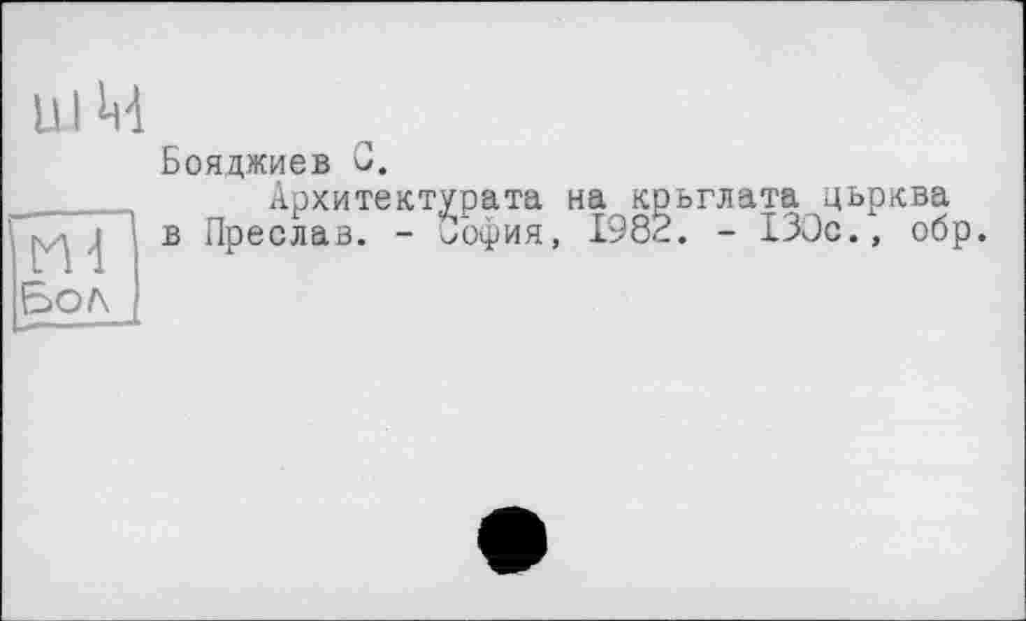 ﻿u і М
Бояджиев С.
_____ Архитектурата на крылата цьрква
-, в Преслав. - Оофия, 1982. - 130с., обр.
Бол